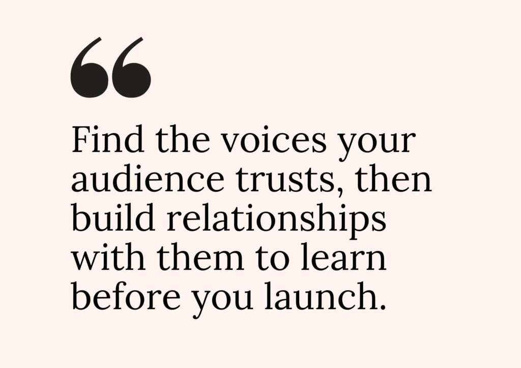 Quote card that reads, “Find the voices your audience trusts, then build relationships with them to learn before you launch.”